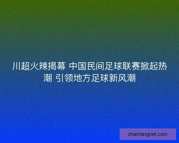 川超火辣揭幕 中国民间足球联赛掀起热潮 引领地方足球新风潮