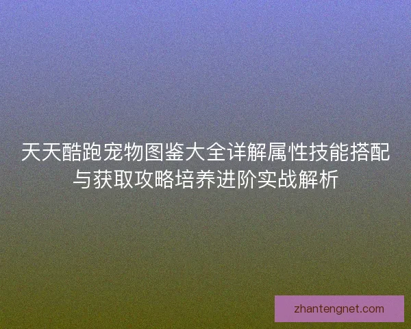 天天酷跑宠物图鉴大全详解属性技能搭配与获取攻略培养进阶实战解析