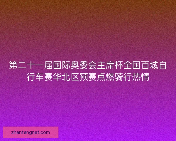 第二十一届国际奥委会主席杯全国百城自行车赛华北区预赛点燃骑行热情